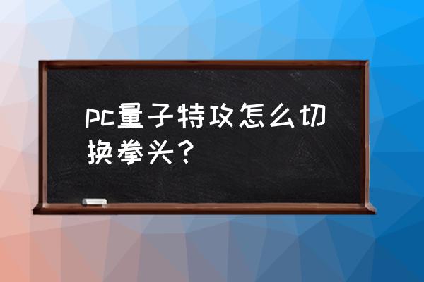 量子特攻怎么正确输入好友id pc量子特攻怎么切换拳头？