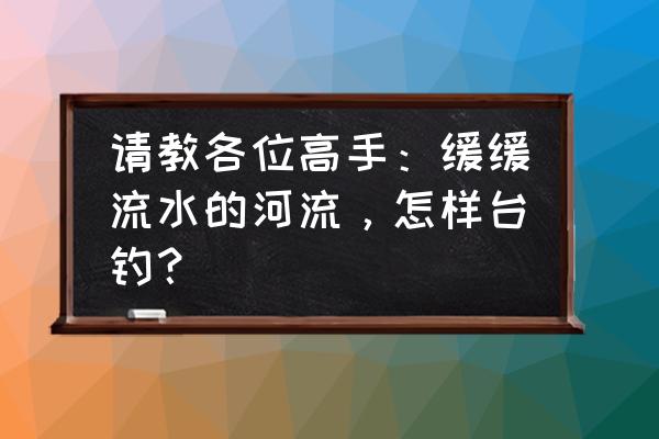 台钓什么情况下提竿 请教各位高手：缓缓流水的河流，怎样台钓？