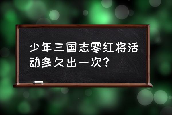 少年三国志零各种兑换码 少年三国志零红将活动多久出一次？