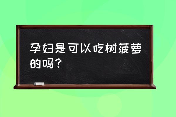 孕妇吃菠萝的好处和坏处 孕妇是可以吃树菠萝的吗？