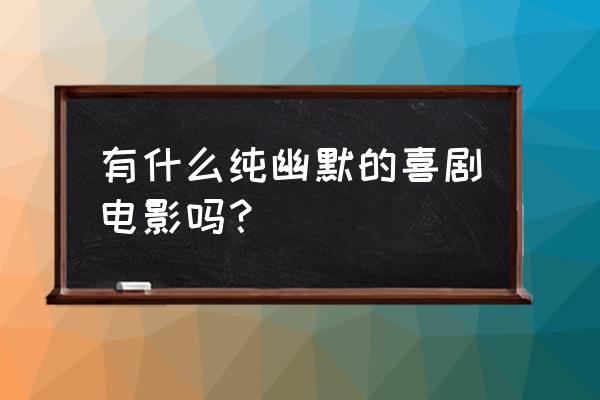 必看电影排行榜前十名喜剧电影 有什么纯幽默的喜剧电影吗？