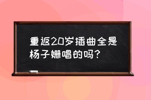 重返20岁歌曲是杨子姗唱的吗 重返20岁插曲全是杨子姗唱的吗？