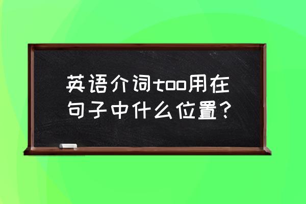 英语短语在句中位置 英语介词too用在句子中什么位置？