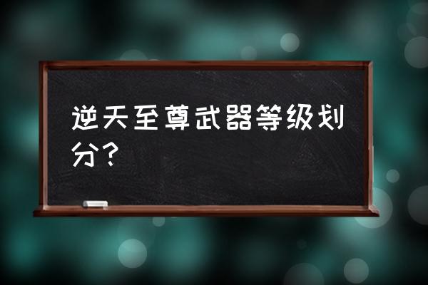 逆天法宝大全 逆天至尊武器等级划分？