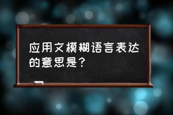 处理模糊语句中修饰词的一般方法 应用文模糊语言表达的意思是？