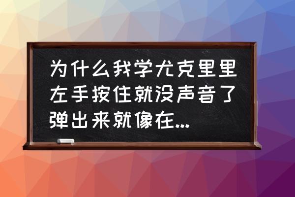 尤克里里弹奏的左手和弦怎么弹 为什么我学尤克里里左手按住就没声音了弹出来就像在敲木鱼？