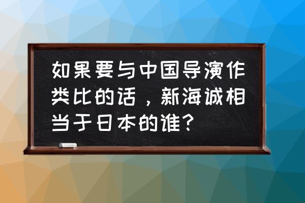 运用类比写一段话100字左右 如果要与中国导演作类比的话，新海诚相当于日本的谁？