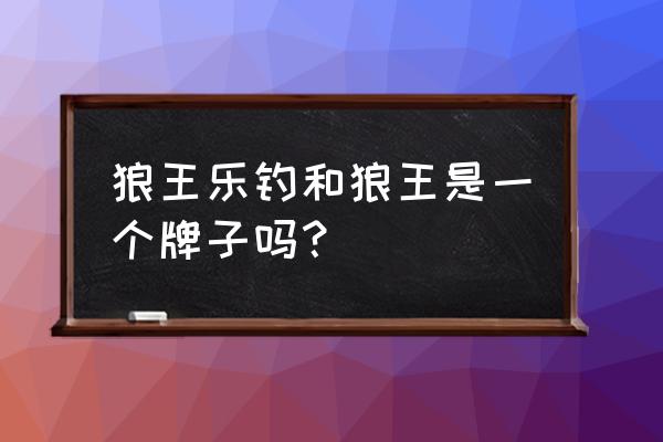 乐钓app怎么样 狼王乐钓和狼王是一个牌子吗？