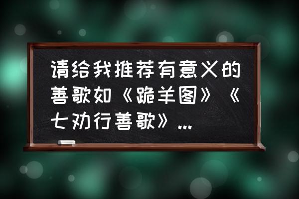 听什么佛教音乐最好 请给我推荐有意义的善歌如《跪羊图》《七劝行善歌》《活在感恩的世界》？