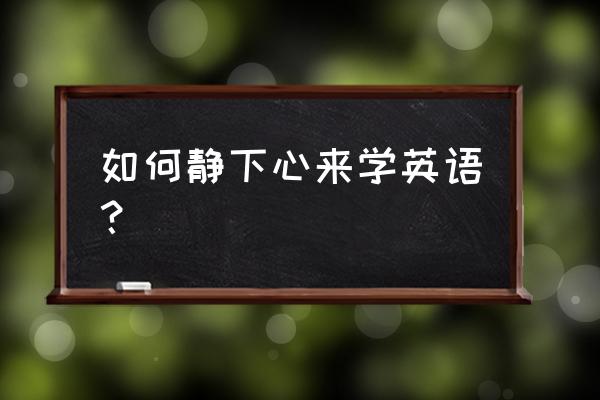 只会ABC想学好英语到底从哪里开始 如何静下心来学英语？