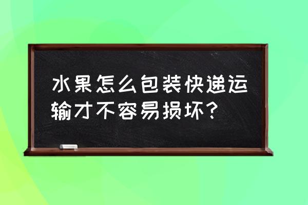 快递怎么打包防止损坏 水果怎么包装快递运输才不容易损坏？