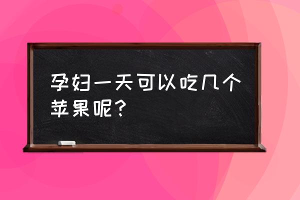 孕早期可以吃苹果吗一天吃三四个 孕妇一天可以吃几个苹果呢？