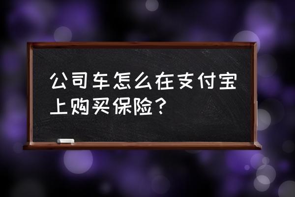 支付宝上买保险是怎么操作的 公司车怎么在支付宝上购买保险？