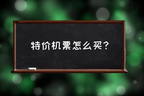 怎么弄特价机票 特价机票怎么买？