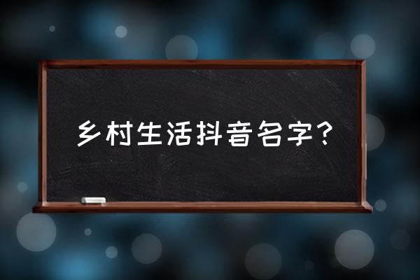 抖音名称怎么取比较吸引粉丝 乡村生活抖音名字？