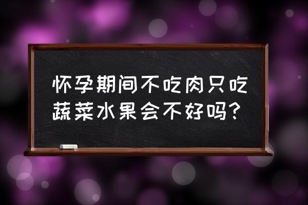 孕妇应多吃什么食物有利胎儿健康 怀孕期间不吃肉只吃蔬菜水果会不好吗？