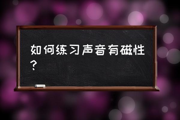 男磁性声音训练方法和技巧 如何练习声音有磁性？