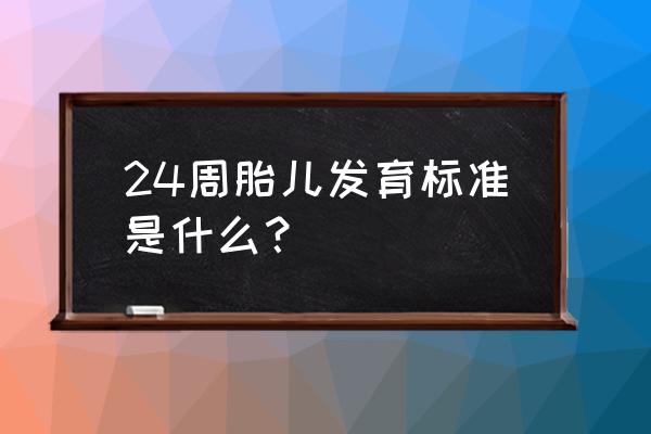 早孕怎么样知道胎儿发育好不好 24周胎儿发育标准是什么？