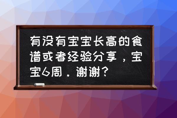 宝宝长高最好方法 有没有宝宝长高的食谱或者经验分享，宝宝6周。谢谢？