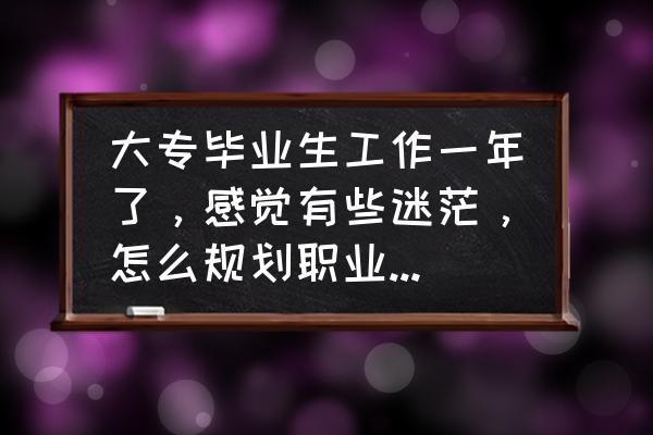 简述大学生职业生涯规划的看法 大专毕业生工作一年了，感觉有些迷茫，怎么规划职业、规划人生？