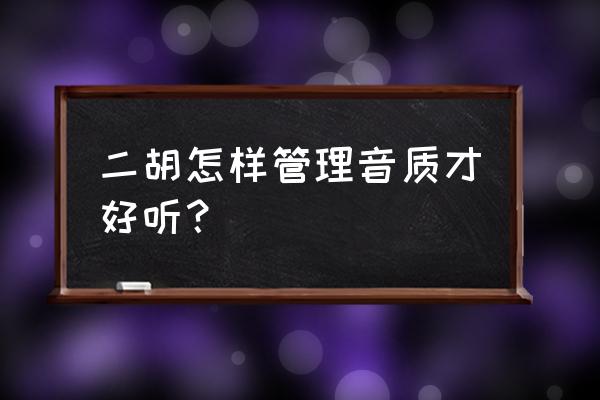 二胡琴杆跟琴筒有缝隙怎么办 二胡怎样管理音质才好听？