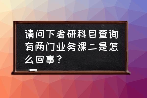 数一数二和数三哪个难 请问下考研科目查询有两门业务课二是怎么回事？