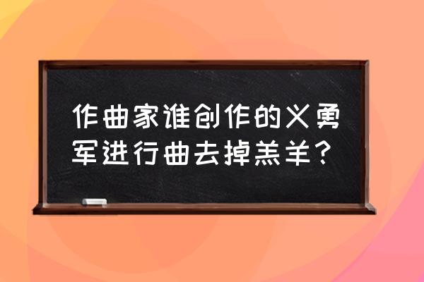 义勇军进行曲聂耳的创作特点 作曲家谁创作的义勇军进行曲去掉羔羊？