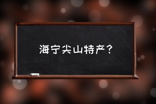 海宁有哪些特产可以带走吃的 海宁尖山特产？