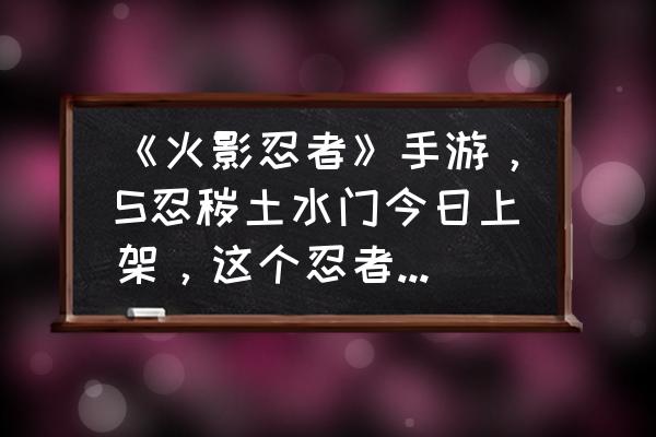 300英雄水门攻略 《火影忍者》手游，S忍秽土水门今日上架，这个忍者好招募吗？