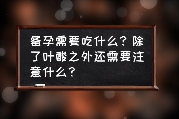 备孕期间应该吃哪些东西 备孕需要吃什么？除了叶酸之外还需要注意什么？