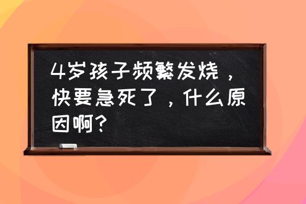 宝宝4周岁反复发烧怎么办 4岁孩子频繁发烧，快要急死了，什么原因啊？