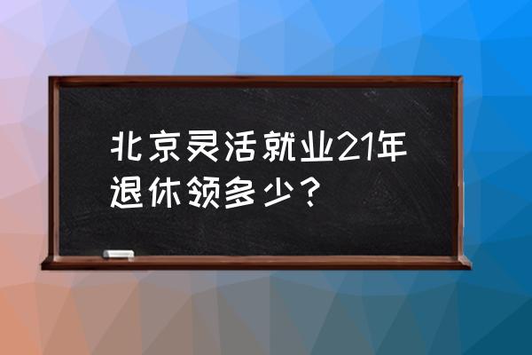 北京现在社保养老金每月领多少钱 北京灵活就业21年退休领多少？