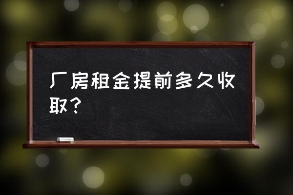 厂房租赁合同最多可以签几年 厂房租金提前多久收取？