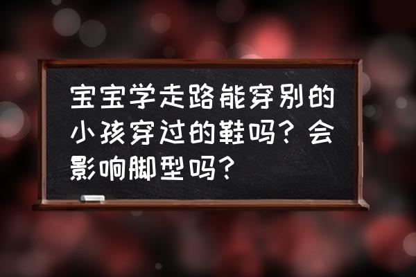 怎样保护小儿童的脚丫 宝宝学走路能穿别的小孩穿过的鞋吗？会影响脚型吗？