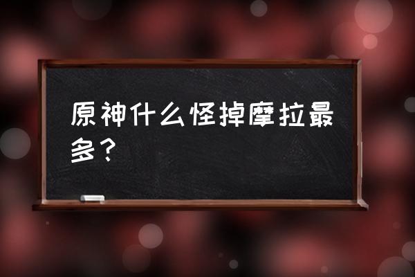 原神天赋摩拉消耗一览表 原神什么怪掉摩拉最多？