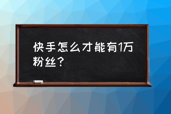 如何能让粉丝数量快速突破一万 快手怎么才能有1万粉丝？