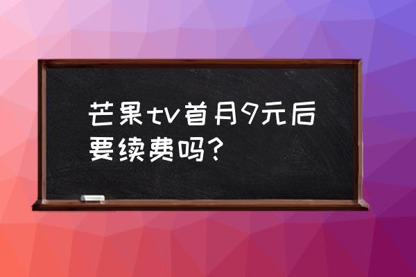 芒果会员免费试用七天最新 芒果tv首月9元后要续费吗？