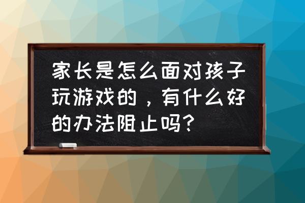 劝诫孩子不要上网打游戏的话 家长是怎么面对孩子玩游戏的，有什么好的办法阻止吗？