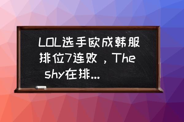 lol职业选手韩服排位排行榜 LOL选手欧成韩服排位7连败，The shy在排位中向FNC宣战，对此你怎么看？