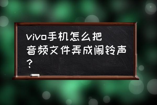 如何把歌曲设置成手机来电铃声 vivo手机怎么把音频文件弄成闹铃声？