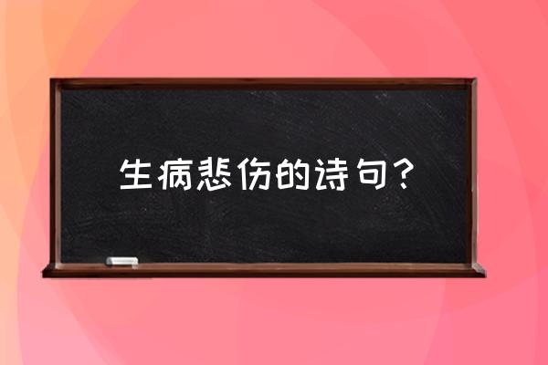 病人的无奈感悟 生病悲伤的诗句？