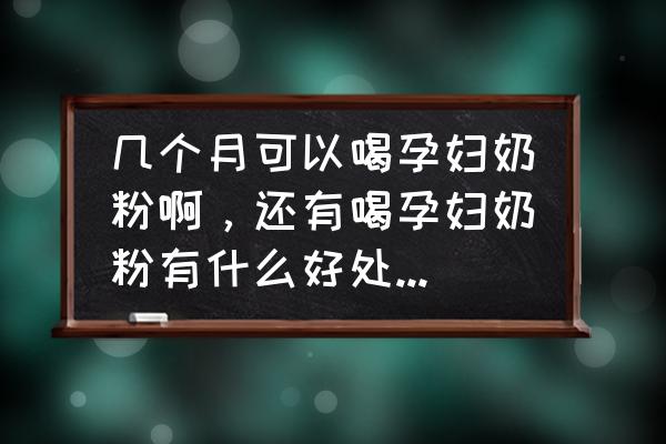 孕妇奶粉什么时间段喝效果最佳 几个月可以喝孕妇奶粉啊，还有喝孕妇奶粉有什么好处呀，求解啊？