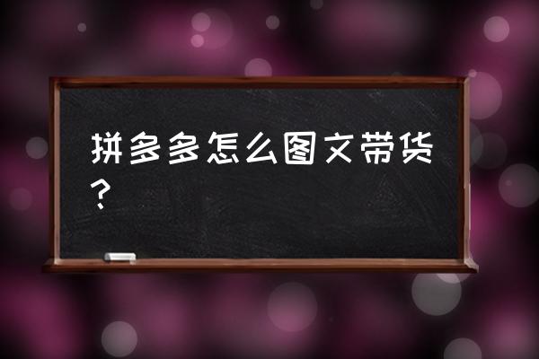 拼多多如何申请带货 拼多多怎么图文带货？