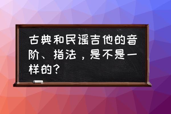 民谣吉他和古典吉他区别图示 古典和民谣吉他的音阶、指法，是不是一样的？