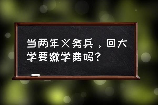 两年义务兵回来学什么专业比较好 当两年义务兵，回大学要缴学费吗？