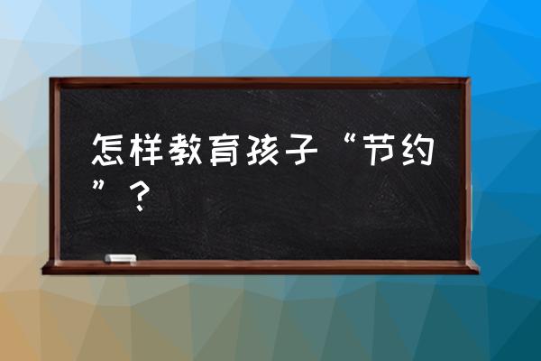 家长应该如何放手让孩子独立成长 怎样教育孩子“节约”？