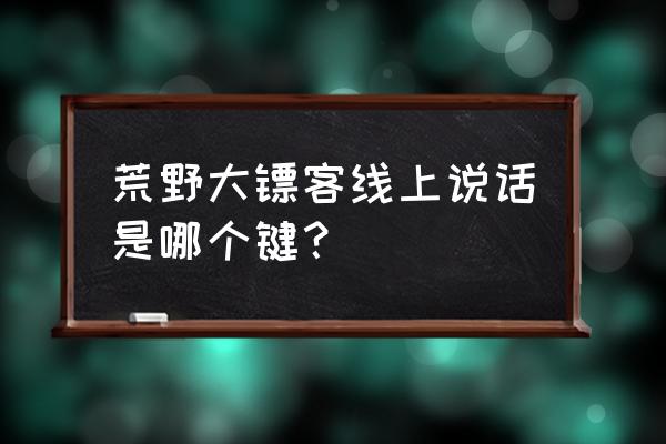 荒野大镖客2在线模式怎么说话 荒野大镖客线上说话是哪个键？