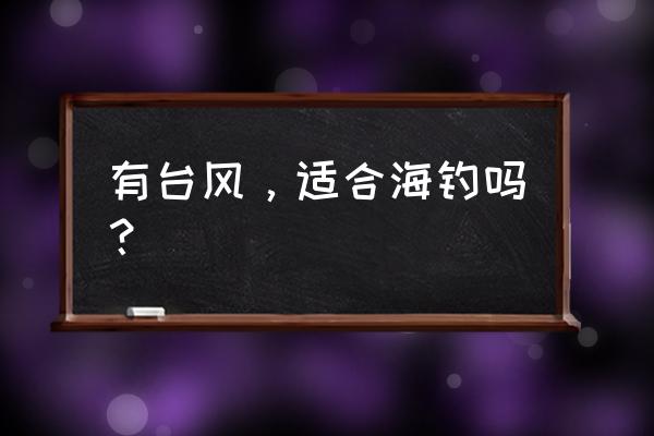 台风安全常识大全 有台风，适合海钓吗？