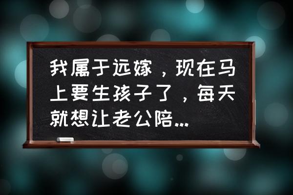 孩子我生的怎么带我说了算 我属于远嫁，现在马上要生孩子了，每天就想让老公陪在身边。正常吗？