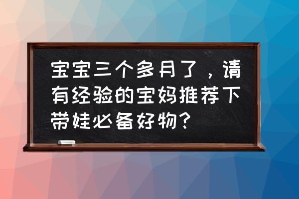 家里有小孩常备什么药 宝宝三个多月了，请有经验的宝妈推荐下带娃必备好物？